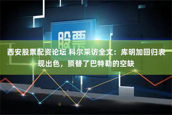 西安股票配资论坛 科尔采访全文：库明加回归表现出色，顶替了巴特勒的空缺