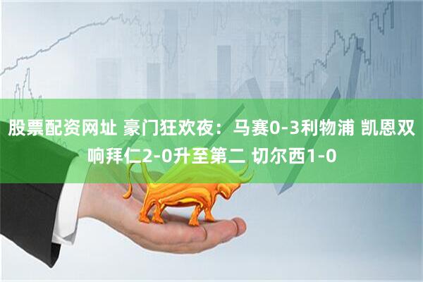 股票配资网址 豪门狂欢夜：马赛0-3利物浦 凯恩双响拜仁2-0升至第二 切尔西1-0
