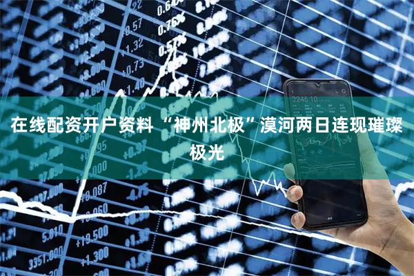 在线配资开户资料 “神州北极”漠河两日连现璀璨极光