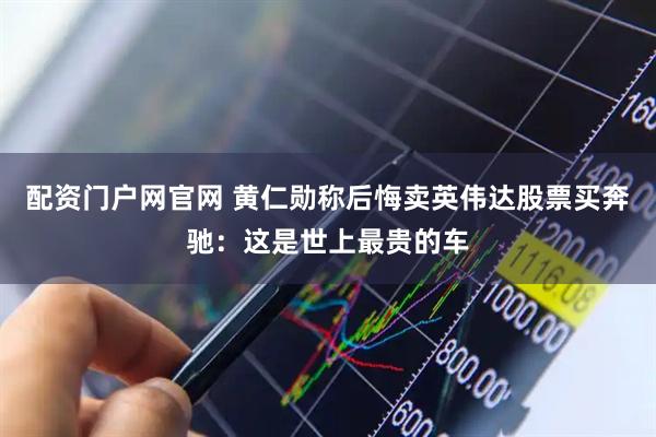 配资门户网官网 黄仁勋称后悔卖英伟达股票买奔驰：这是世上最贵的车