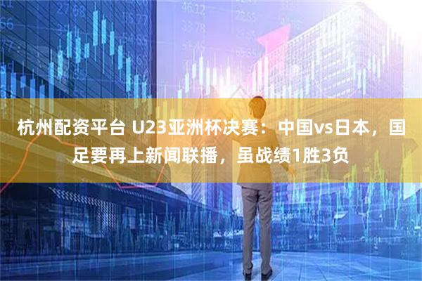 杭州配资平台 U23亚洲杯决赛：中国vs日本，国足要再上新闻联播，虽战绩1胜3负
