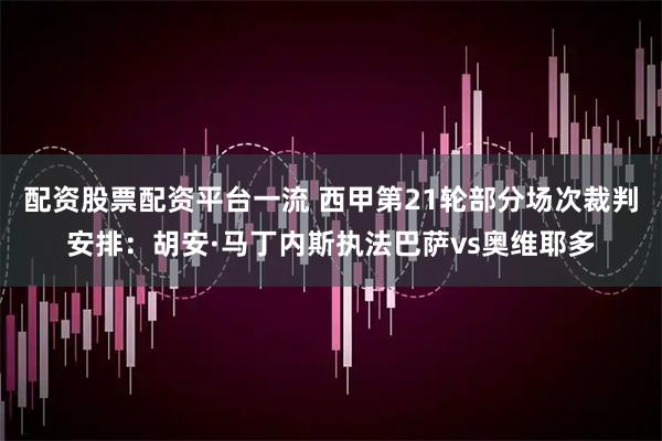 配资股票配资平台一流 西甲第21轮部分场次裁判安排：胡安·马丁内斯执法巴萨vs奥维耶多
