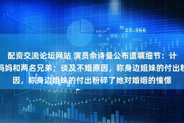配资交流论坛网站 演员佘诗曼公布遗嘱细节：计划将大部分财产留给妈妈和两名兄弟；谈及不婚原因，称身边姐妹的付出粉碎了她对婚姻的憧憬
