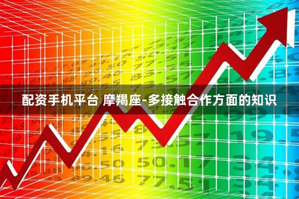 配资手机平台 摩羯座-多接触合作方面的知识