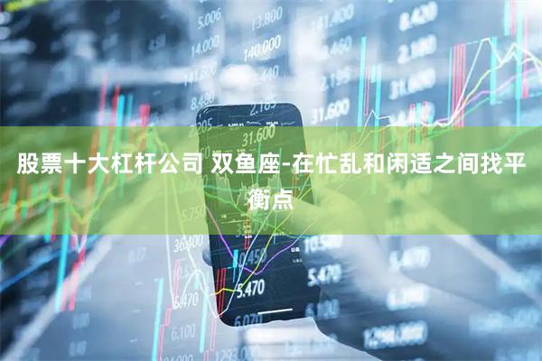 股票十大杠杆公司 双鱼座-在忙乱和闲适之间找平衡点