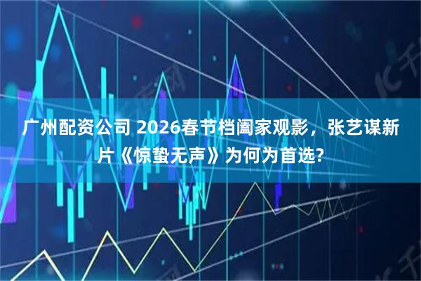 广州配资公司 2026春节档阖家观影，张艺谋新片《惊蛰无声》为何为首选?