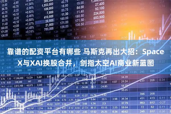 靠谱的配资平台有哪些 马斯克再出大招：SpaceX与XAI换股合并，剑指太空AI商业新蓝图
