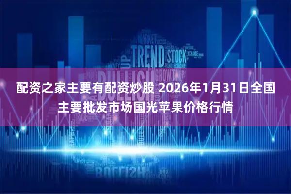 配资之家主要有配资炒股 2026年1月31日全国主要批发市场国光苹果价格行情