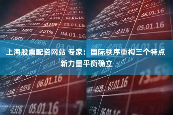 上海股票配资网站 专家：国际秩序重构三个特点 新力量平衡确立