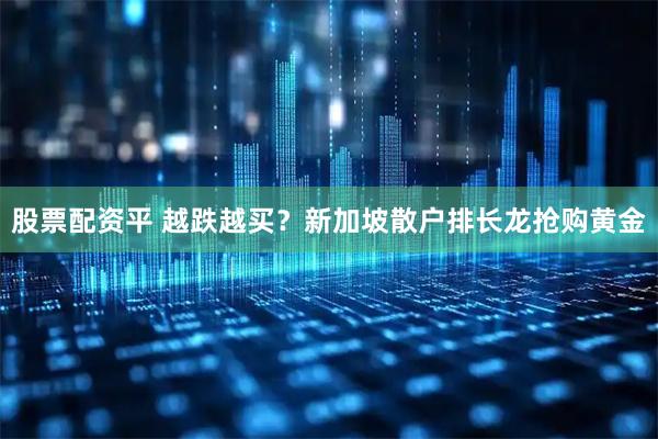股票配资平 越跌越买？新加坡散户排长龙抢购黄金