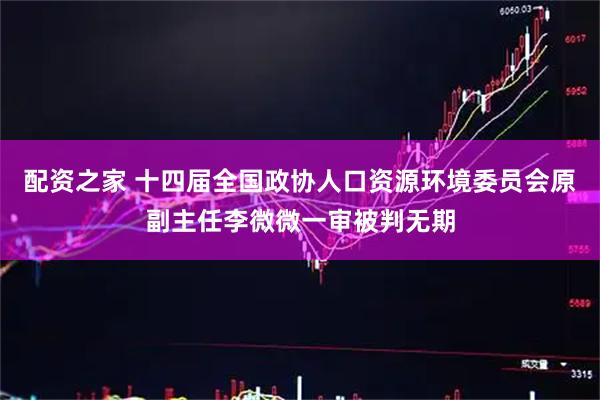配资之家 十四届全国政协人口资源环境委员会原副主任李微微一审被判无期