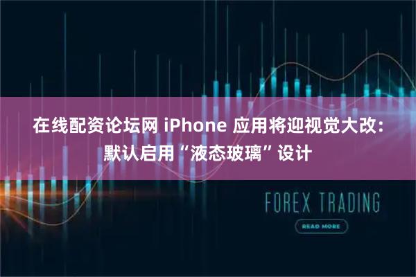 在线配资论坛网 iPhone 应用将迎视觉大改：默认启用“液态玻璃”设计