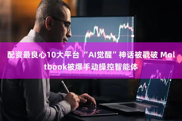 配资最良心10大平台 “AI觉醒”神话被戳破 Moltbook被爆手动操控智能体