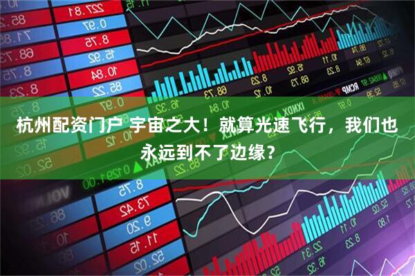 杭州配资门户 宇宙之大！就算光速飞行，我们也永远到不了边缘？