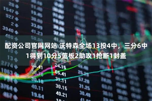 配资公司官网网站 沃特森全场13投4中，三分6中1得到10分5篮板2助攻1抢断1封盖