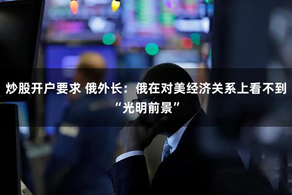 炒股开户要求 俄外长：俄在对美经济关系上看不到“光明前景”