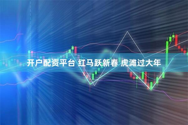 开户配资平台 红马跃新春 虎滩过大年