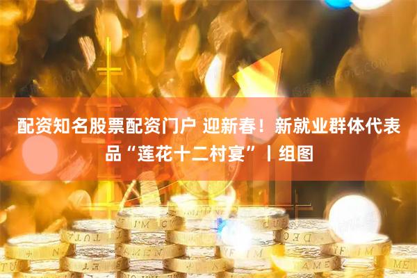 配资知名股票配资门户 迎新春！新就业群体代表品“莲花十二村宴”丨组图