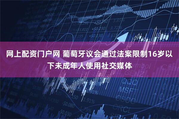 网上配资门户网 葡萄牙议会通过法案限制16岁以下未成年人使用社交媒体