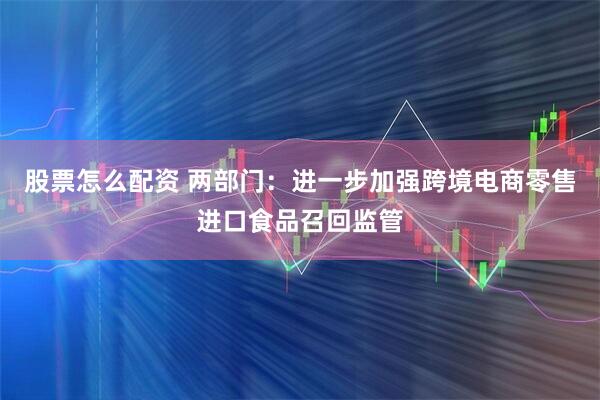股票怎么配资 两部门：进一步加强跨境电商零售进口食品召回监管