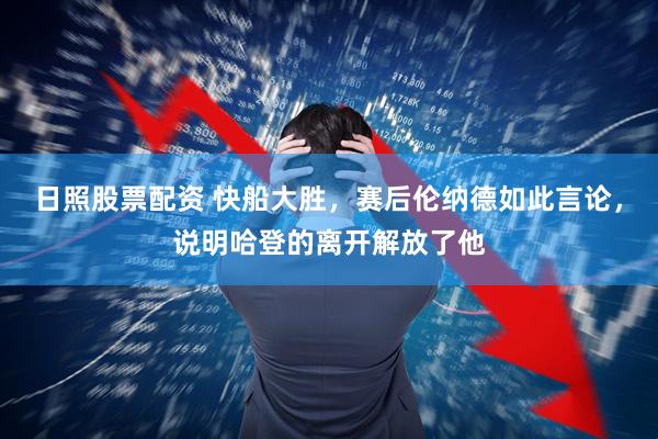 日照股票配资 快船大胜，赛后伦纳德如此言论，说明哈登的离开解放了他