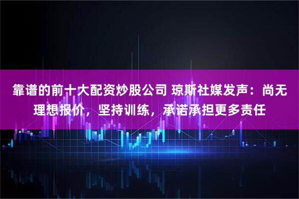 靠谱的前十大配资炒股公司 琼斯社媒发声：尚无理想报价，坚持训练，承诺承担更多责任
