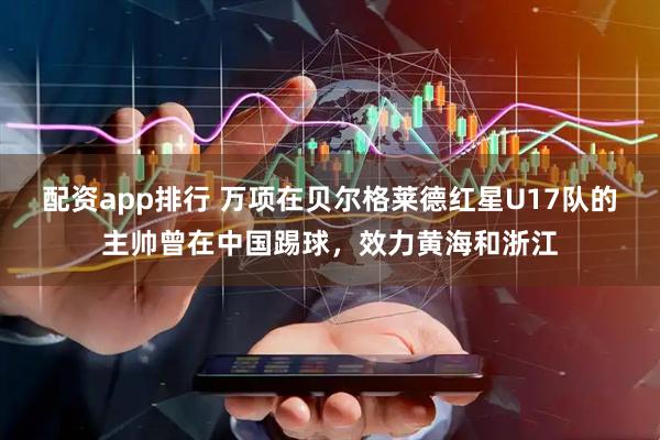 配资app排行 万项在贝尔格莱德红星U17队的主帅曾在中国踢球，效力黄海和浙江