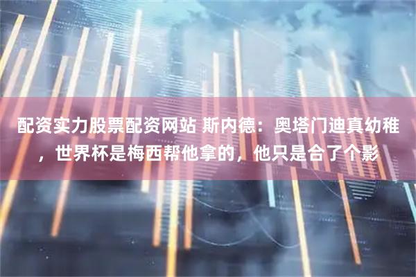 配资实力股票配资网站 斯内德：奥塔门迪真幼稚，世界杯是梅西帮他拿的，他只是合了个影