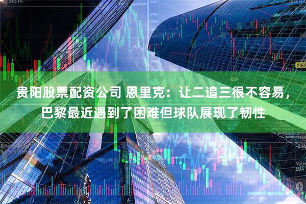 贵阳股票配资公司 恩里克：让二追三很不容易，巴黎最近遇到了困难但球队展现了韧性