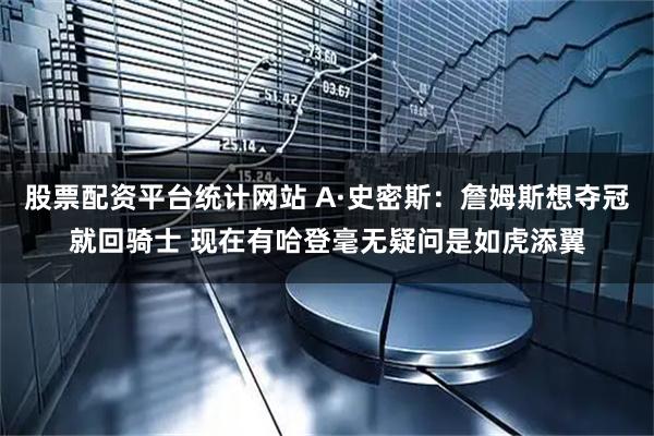 股票配资平台统计网站 A·史密斯：詹姆斯想夺冠就回骑士 现在有哈登毫无疑问是如虎添翼