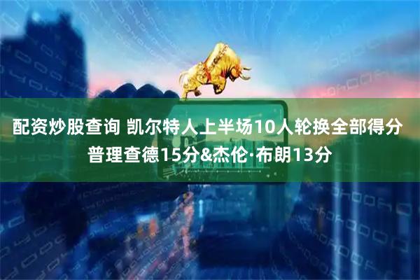 配资炒股查询 凯尔特人上半场10人轮换全部得分 普理查德15分&杰伦·布朗13分