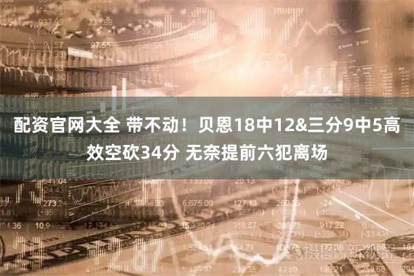配资官网大全 带不动！贝恩18中12&三分9中5高效空砍34分 无奈提前六犯离场