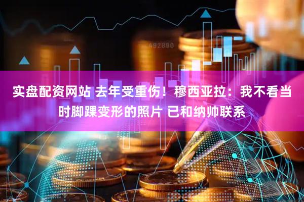 实盘配资网站 去年受重伤！穆西亚拉：我不看当时脚踝变形的照片 已和纳帅联系