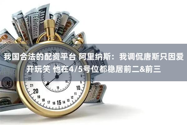 我国合法的配资平台 阿里纳斯：我调侃唐斯只因爱开玩笑 他在4/5号位都稳居前二&前三