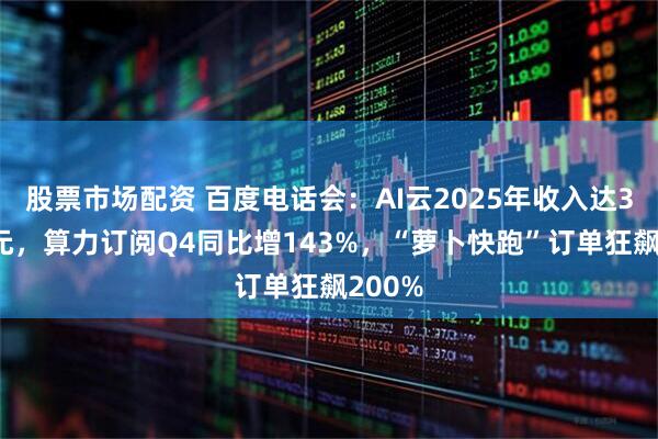 股票市场配资 百度电话会：AI云2025年收入达300亿元，算力订阅Q4同比增143%，“萝卜快跑”订单狂飙200%