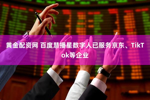 黄金配资网 百度慧播星数字人已服务京东、TikTok等企业
