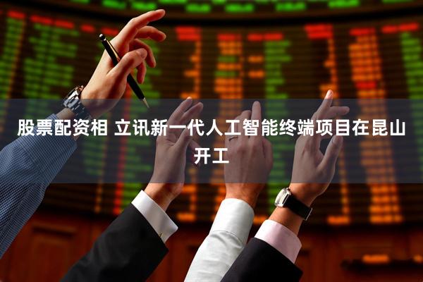 股票配资相 立讯新一代人工智能终端项目在昆山开工