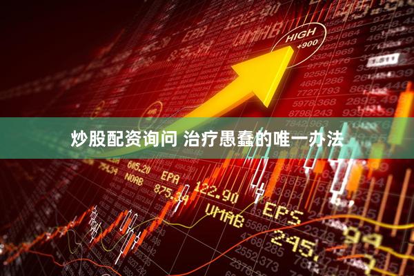炒股配资询问 治疗愚蠢的唯一办法