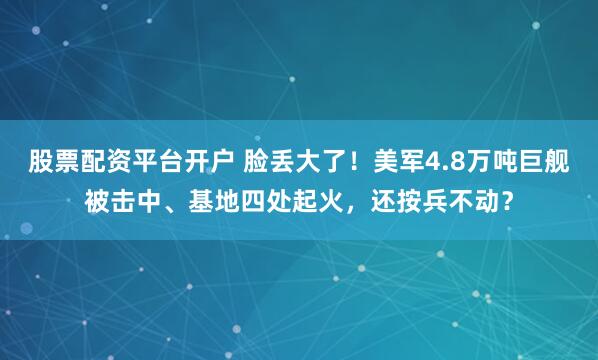 股票配资平台开户 脸丢大了！美军4.8万吨巨舰被击中、基地四处起火，还按兵不动？