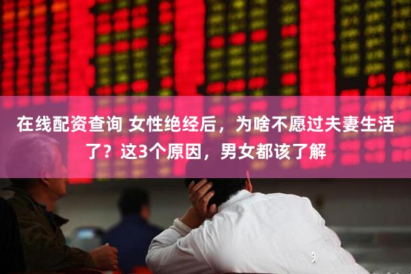 在线配资查询 女性绝经后，为啥不愿过夫妻生活了？这3个原因，男女都该了解