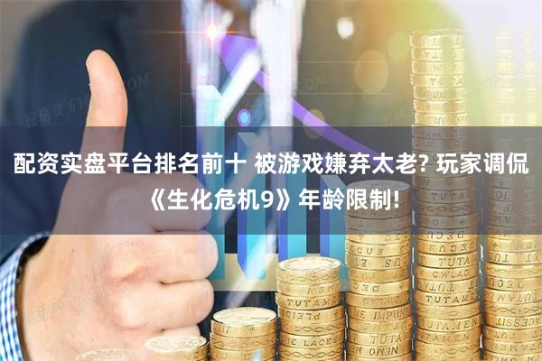 配资实盘平台排名前十 被游戏嫌弃太老? 玩家调侃《生化危机9》年龄限制!