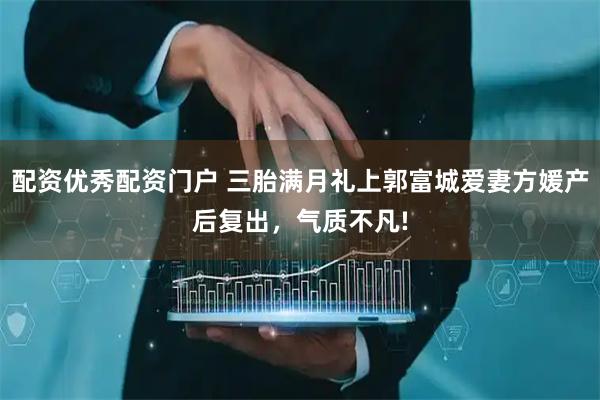 配资优秀配资门户 三胎满月礼上郭富城爱妻方媛产后复出，气质不凡!