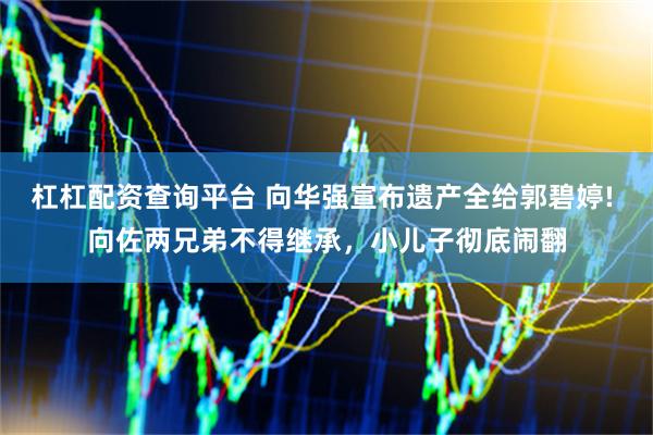 杠杠配资查询平台 向华强宣布遗产全给郭碧婷! 向佐两兄弟不得继承，小儿子彻底闹翻