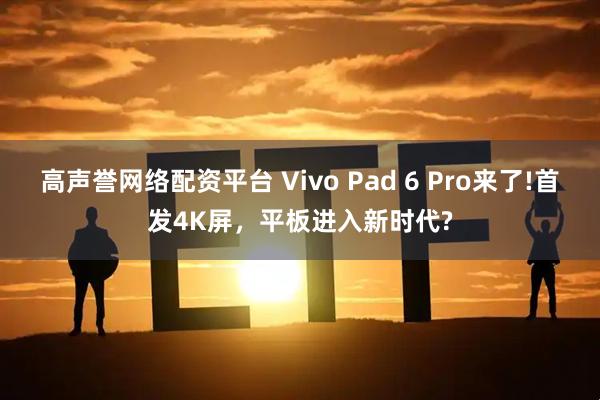 高声誉网络配资平台 Vivo Pad 6 Pro来了!首发4K屏，平板进入新时代?