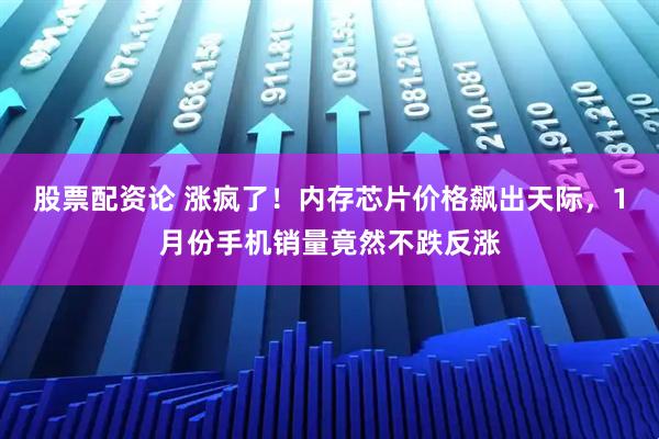 股票配资论 涨疯了！内存芯片价格飙出天际，1月份手机销量竟然不跌反涨