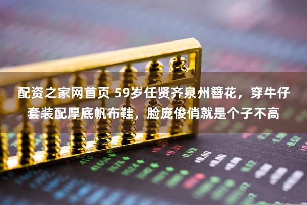 配资之家网首页 59岁任贤齐泉州簪花，穿牛仔套装配厚底帆布鞋，脸庞俊俏就是个子不高