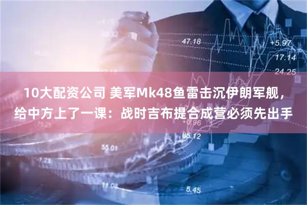 10大配资公司 美军Mk48鱼雷击沉伊朗军舰，给中方上了一课：战时吉布提合成营必须先出手