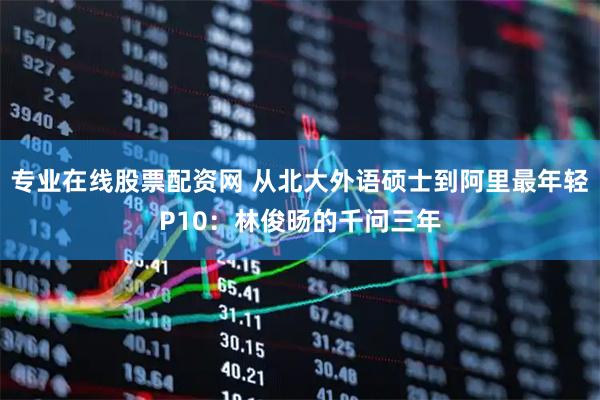 专业在线股票配资网 从北大外语硕士到阿里最年轻P10：林俊旸的千问三年