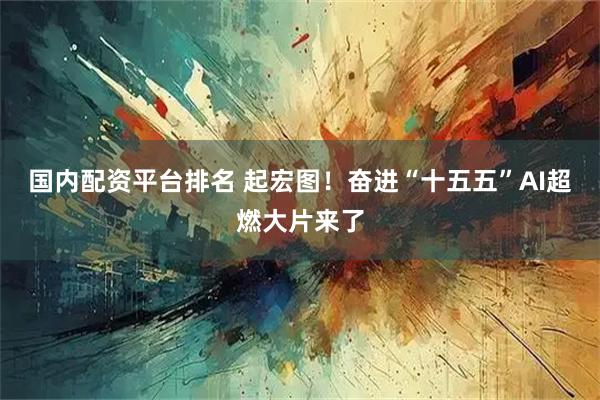 国内配资平台排名 起宏图！奋进“十五五”AI超燃大片来了