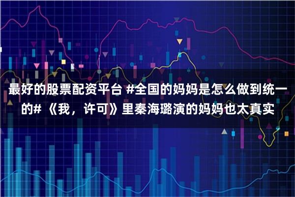 最好的股票配资平台 #全国的妈妈是怎么做到统一的# 《我，许可》里秦海璐演的妈妈也太真实